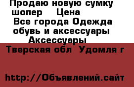 Продаю новую сумку - шопер  › Цена ­ 10 000 - Все города Одежда, обувь и аксессуары » Аксессуары   . Тверская обл.,Удомля г.